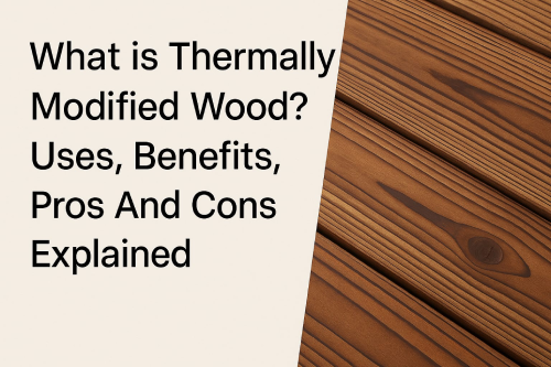 What is Thermally Modified Wood? Uses, Benefits, Pros And Cons Explained
